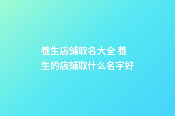 養生店鋪取名大全 養生的店鋪取什么名字好-第1張-店鋪起名-玄機派